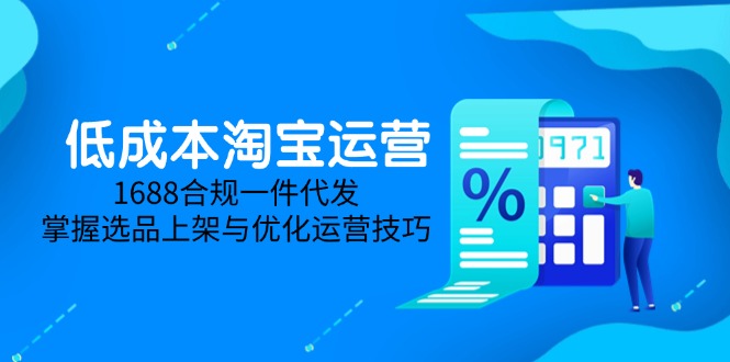 低成本淘宝运营-5月更新，1688合规一件代发，掌握选品上架与优化运营技巧-清风