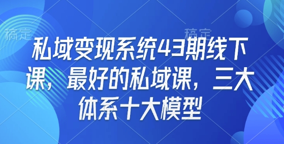 私域变现系统43期线下课，最好的私域课，三大体系十大模型-清风