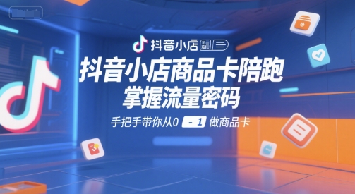 抖音小店商品卡陪跑，掌握流量密码，手把手带你从0-1做商品卡-清风