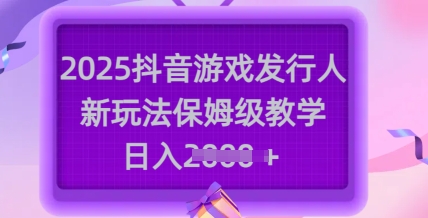 2025抖音游戏发行人新玩法，保姆级教学，日入多张-清风