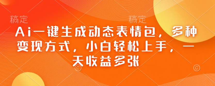 Ai一键生成动态表情包，多种变现方式，小白轻松上手，一天收益多张-清风