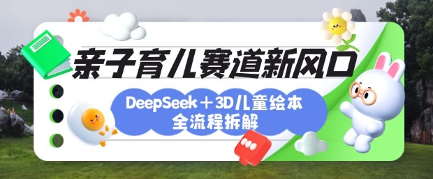育儿赛道新风口：DeepSeek+3D绘本全流程拆解，月涨粉上W，还能培养亲子创造力-清风