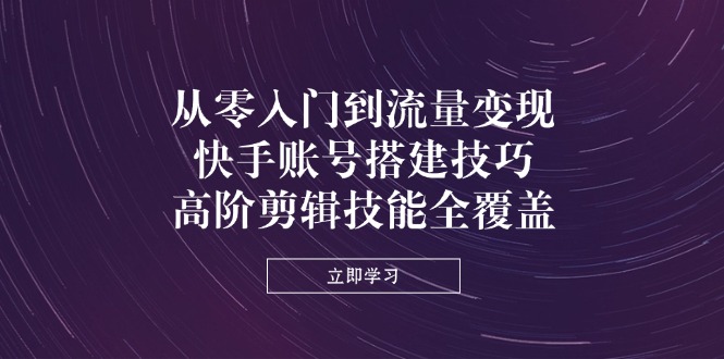 从零入门到流量变现，快手账号搭建技巧，高阶剪辑技能全覆盖-清风