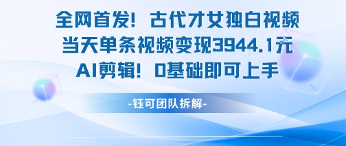 全网首发！古代才女独白视频，当天单条视频变现1k，AI剪辑0基础即可上手-清风