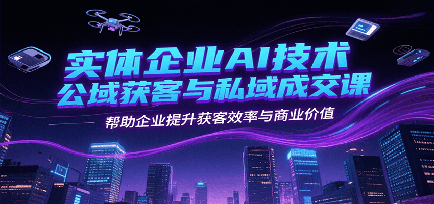 实体企业AI技术公域获客与私域成交课，帮助企业提升获客效率与商业价值-清风