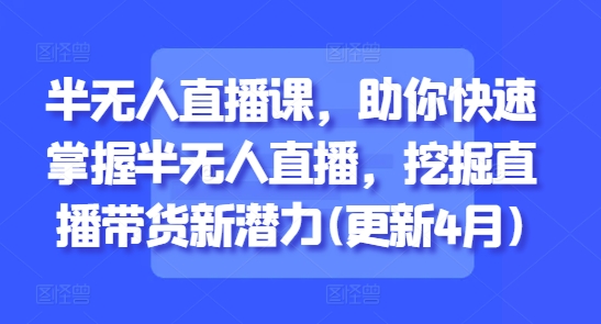 半无人直播课，助你快速掌握半无人直播，挖掘直播带货新潜力(更新6月)-清风