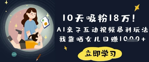 10天吸粉18W！AI亲子互动视频暴利玩法，我靠晒女儿日入数张-清风