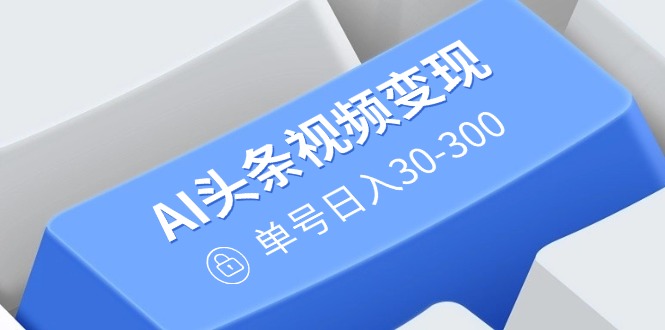 AI头条视频变现：AI原创搬运玩法，无需剪辑，多平台发布，单号日入30-300-清风
