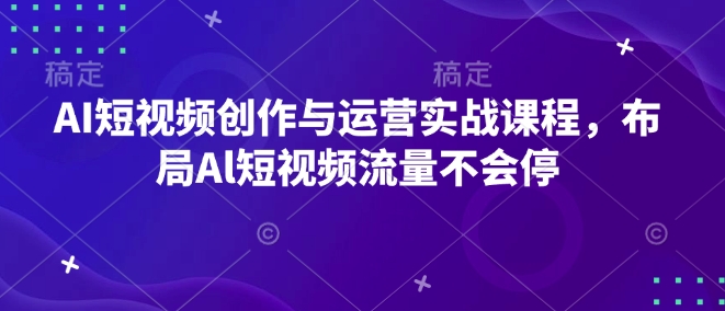 AI短视频创作与运营实战课程，布局Al短视频流量不会停-清风
