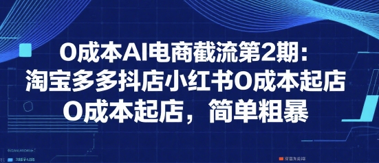 0成本AI电商截流第2期：淘宝多多抖店小红书0成本起店，简单粗暴-清风