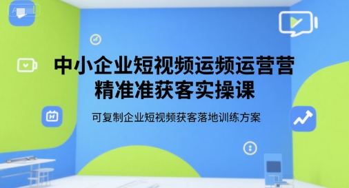 中小企业短视频运营精准获客实操课，可复制企业短视频获客落地训练方案-清风