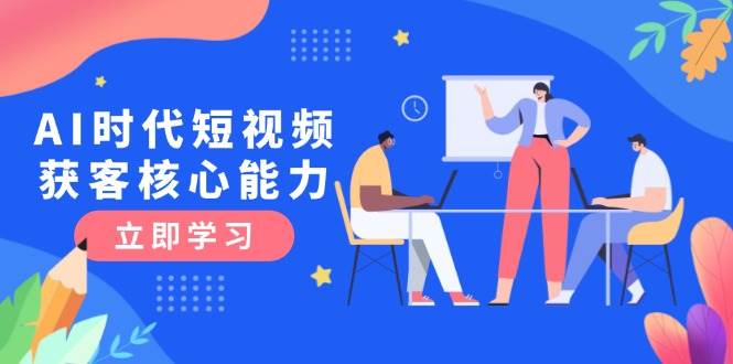 AI时代短视频获客核心课程，三大必备技能解析，认知升级关键要点-清风
