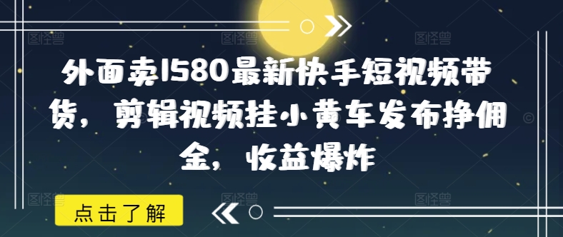 外面卖1580最新快手短视频带货，剪辑视频挂小黄车发布挣佣金，收益爆炸-清风