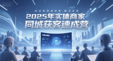 2025年实体商家同城获客速成营，同城企业AI获客全域解决方案-清风