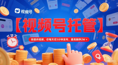 【视频号托管 】我提供视频，你每天花5分钟发布，最高躺挣2W+【揭秘】-清风