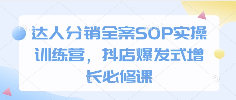 达人分销全案SOP实操训练营，抖店爆发式增长必修课-清风
