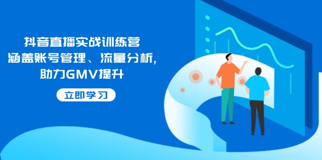 抖音直播实战训练营：涵盖账号管理、流量分析, 助力GMV提升-清风