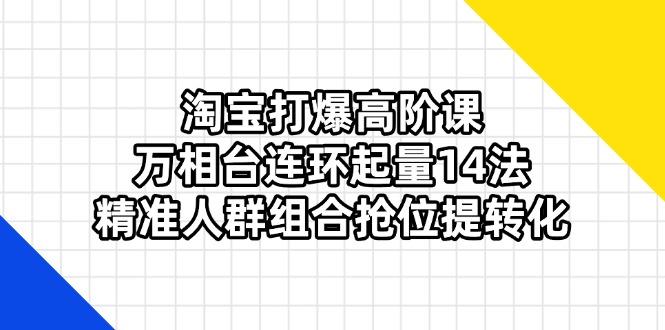 淘宝打爆高阶课：万相台连环起量14法，精准人群组合抢位提转化-清风