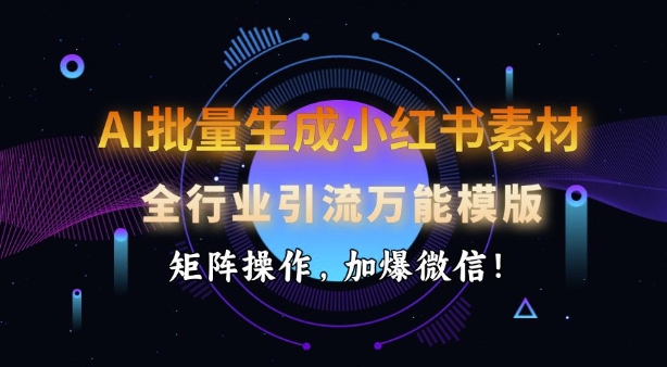 AI批量生成小红书素材，全行业引流万能模版，矩阵操作，加爆微信-清风