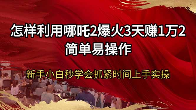 怎样利用哪吒2爆火3天赚1万2简单易操作新手小白秒学会抓紧时间上手实操-清风