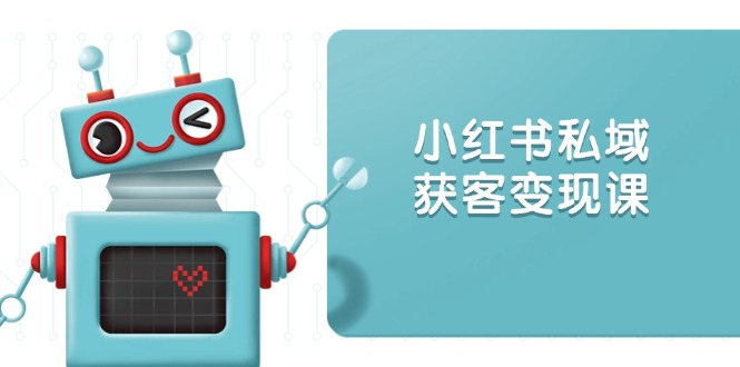 小红书私域获客变现：账号设置/内容创作/规则解读/投放策略/获客技巧等-清风
