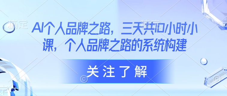 AI个人品牌之路，​三天共10小时小课，个人品牌之路的系统构建-清风