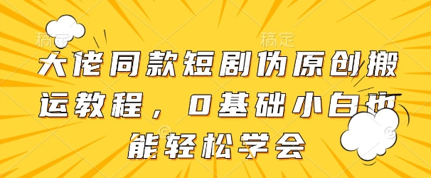 大佬同款短剧伪原创搬运方法，0基础小白也能轻松学会-清风
