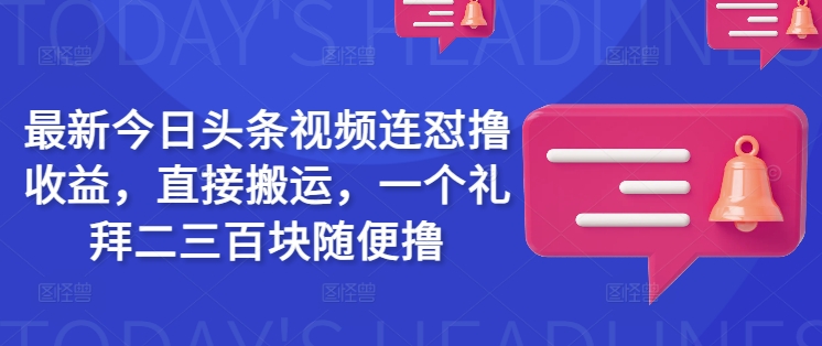 最新今日头条视频连怼撸收益，直接搬运，一个礼拜二三百块随便撸-清风