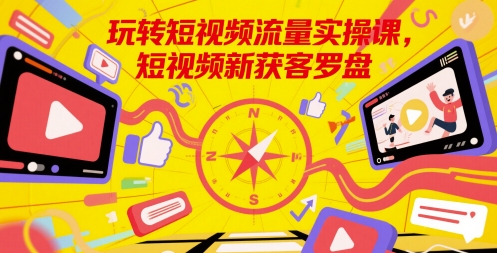玩转短视频流量实操课，短视频新获客罗盘-清风
