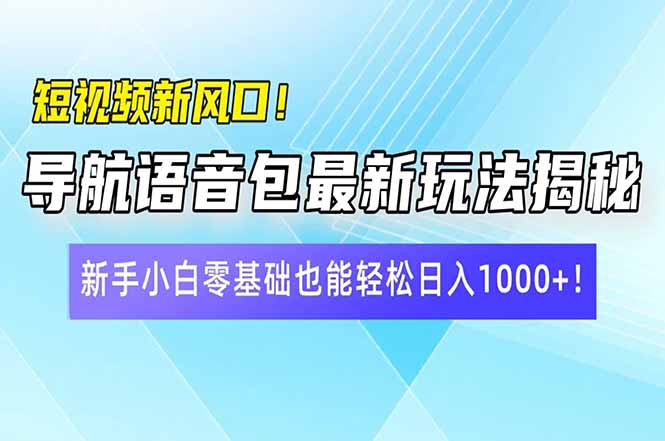 短视频新风口！导航语音包最新玩法揭秘，新手小白零基础也能轻松日入10…-清风