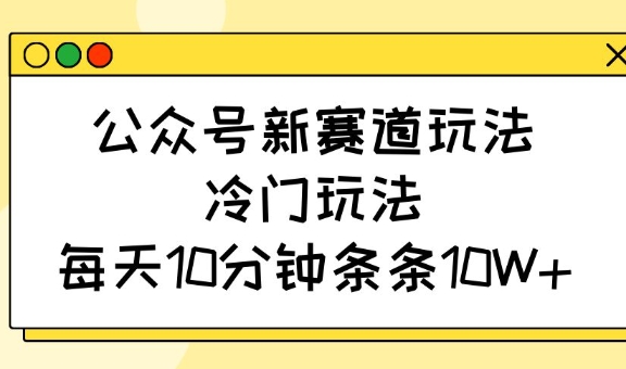 公众号新赛道玩法，冷门玩法，每天10分钟条条10W+-清风
