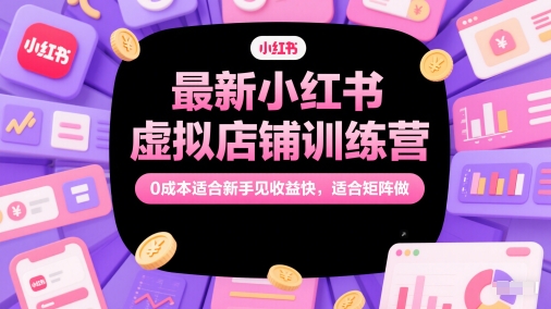 最新小红书虚拟店铺训练营，0成本适合新手见收益快，适合矩阵做-清风