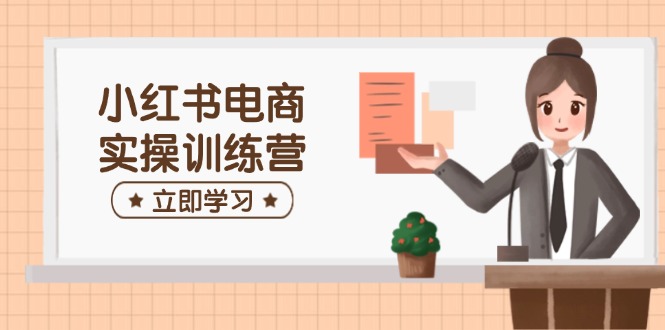 小红书电商实操训练营：涵盖开店、选品、笔记制作等，助你快速上手-清风