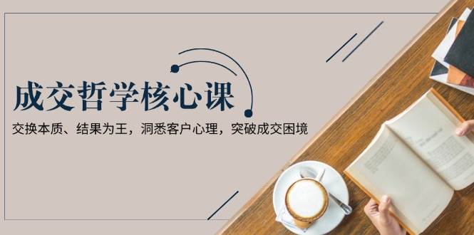 成交哲学课，交换本质、结果为王，洞悉客户心理，突破成交困境-清风