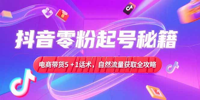 抖音零粉起号秘籍，电商带货5+1话术，自然流量获取实操流程-清风