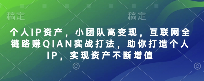 个人IP资产，小团队高变现，互联网全链路赚QIAN实战打法，助你打造个人IP，实现资产不断增值-清风