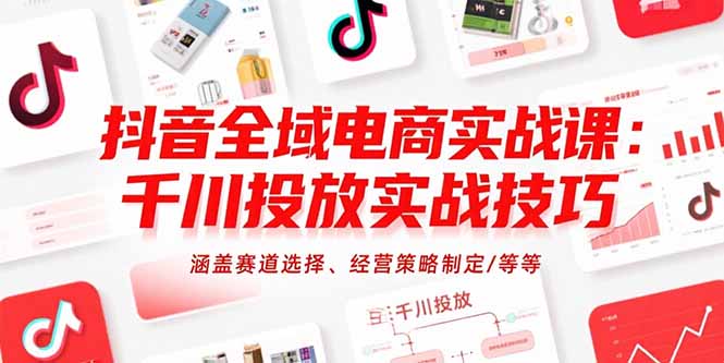 抖音全域电商实战课：千川投放实战技巧，涵盖赛道选择、经营策略制定/等等-清风