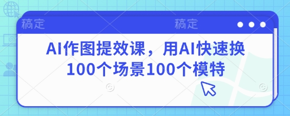 AI作图提效课，用AI快速换100个场景100个模特-清风