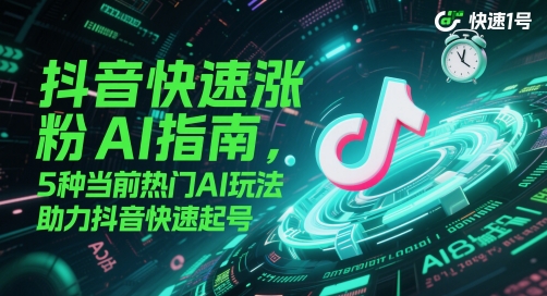 抖音快速涨粉AI指南，5种当前热门AI玩法，助力抖音快速起号-清风