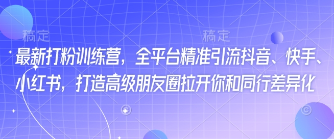 最新打粉训练营，全平台精准引流抖音、快手、小红书，打造高级朋友圈拉开你和同行差异化-清风