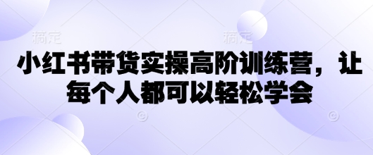 小红书带货实操高阶训练营，让每个人都可以轻松学会-清风