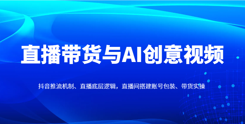 直播带货与AI创意视频，抖音推流机制、直播底层逻辑，直播间搭建账号包装、带货实操-清风