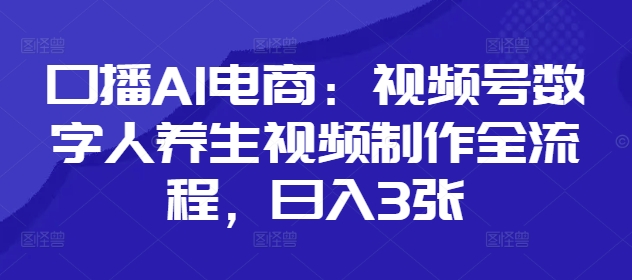 口播AI电商：视频号数字人养生视频制作全流程，日入3张-清风