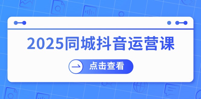 2025同城抖音运营课：涵盖实体店盈利，团购好处，助商家获取流量-清风