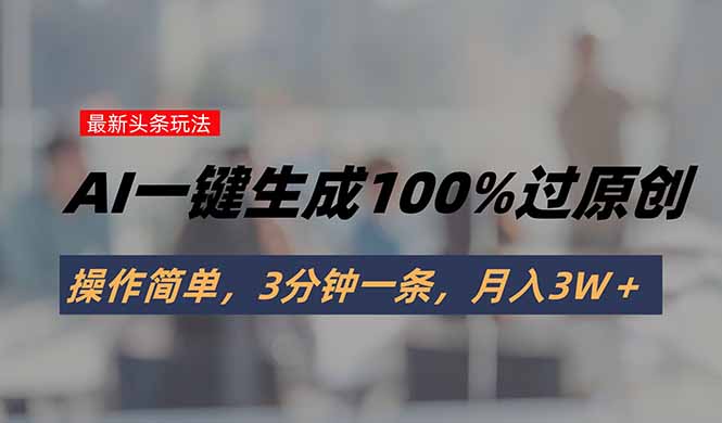 头条最新玩法，AI一键生成100%过原创，操作简单，3分钟一条，月入3W＋-清风