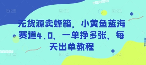 无货源卖蜂箱，小黄鱼蓝海赛道4.0，一单挣多张，每天出单教程-清风