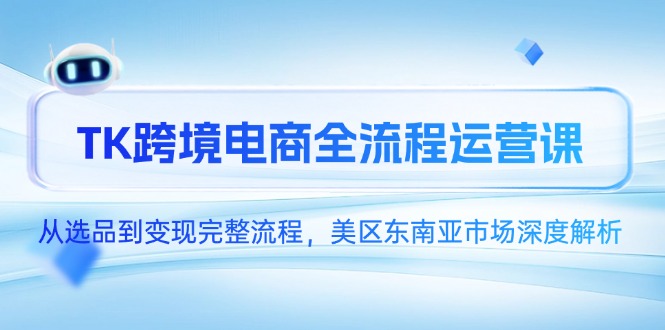 TK跨境电商全流程运营课，从选品到变现完整流程，美区东南亚市场深度解析-清风