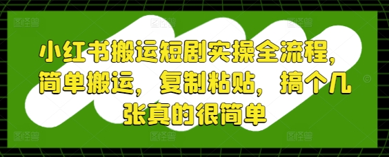小红书搬运短剧实操全流程，简单搬运，复制粘贴，搞个几张真的很简单-清风
