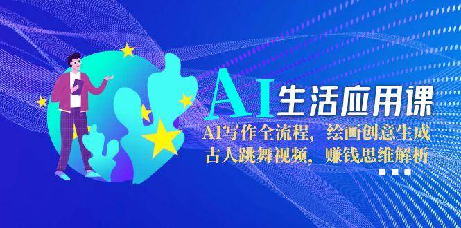 AI生活应用课：AI写作全流程，绘画创意生成，古人跳舞视频，赚钱思维解析-清风
