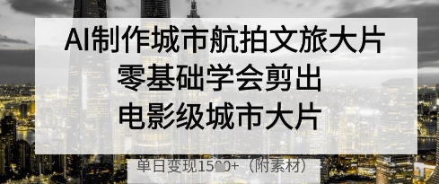 AI制作城市航拍文旅大片，零基础学会剪出电影级城市大片，单日变现多张-清风